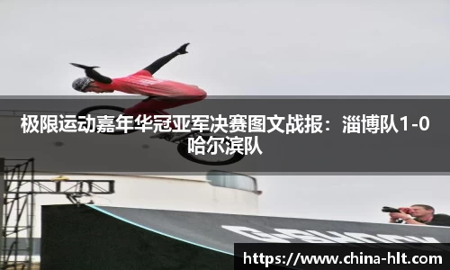 极限运动嘉年华冠亚军决赛图文战报：淄博队1-0哈尔滨队