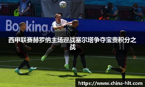 西甲联赛赫罗纳主场迎战塞尔塔争夺宝贵积分之战