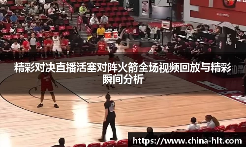 精彩对决直播活塞对阵火箭全场视频回放与精彩瞬间分析