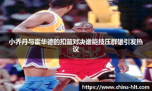 小乔丹与霍华德的扣篮对决谁能技压群雄引发热议