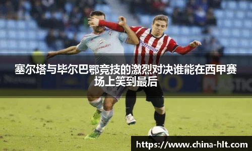 塞尔塔与毕尔巴鄂竞技的激烈对决谁能在西甲赛场上笑到最后